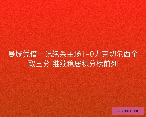 曼城凭借一记绝杀主场1-0力克切尔西全取三分 继续稳居积分榜前列