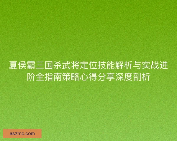 夏侯霸三国杀武将定位技能解析与实战进阶全指南策略心得分享深度剖析