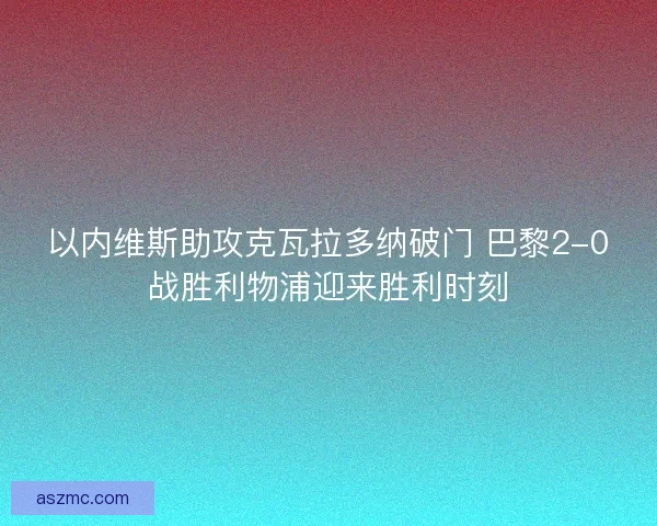 以内维斯助攻克瓦拉多纳破门 巴黎2-0战胜利物浦迎来胜利时刻