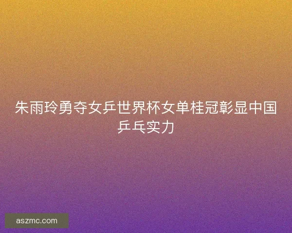 朱雨玲勇夺女乒世界杯女单桂冠彰显中国乒乓实力