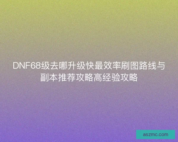 DNF68级去哪升级快最效率刷图路线与副本推荐攻略高经验攻略